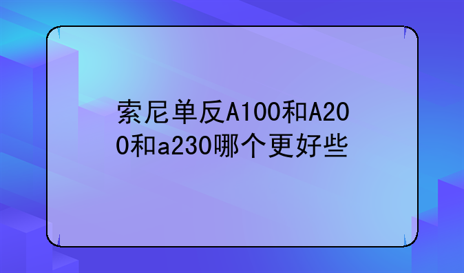 索尼单反A100和A200和a230哪个更好些