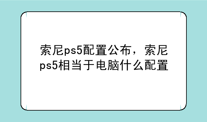 索尼ps5配置公布，索尼ps5相当于电脑什么配置