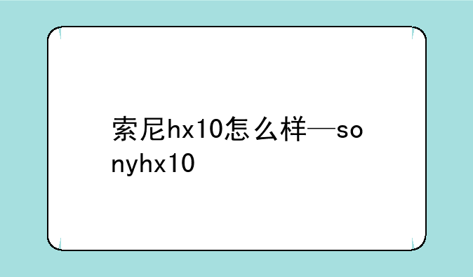 索尼hx10怎么样—sonyhx10