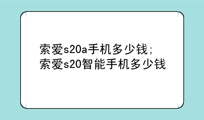 索爱s20a手机多少钱;索爱s20智能手机多少钱