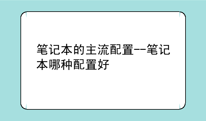 笔记本的主流配置--笔记本哪种配置好