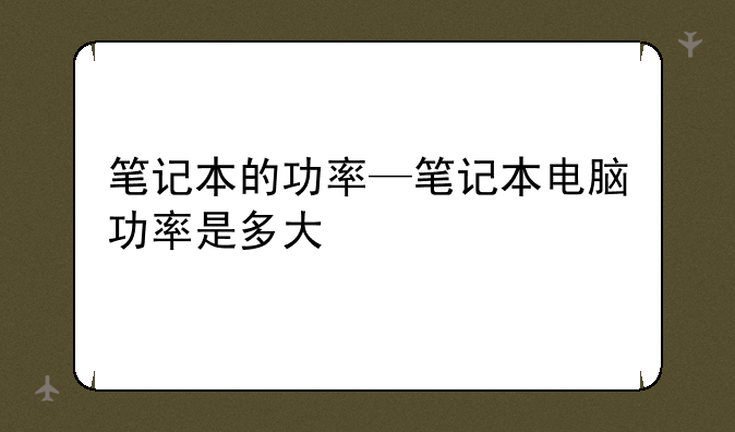 笔记本的功率—笔记本电脑功率是多大