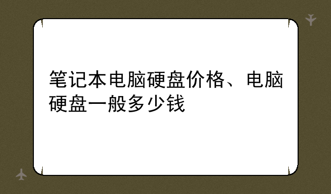笔记本电脑硬盘价格、电脑硬盘一般多少钱