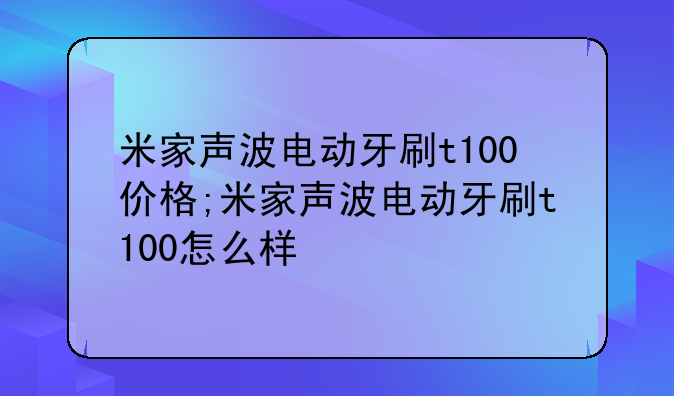 米家声波电动牙刷t100价格;米家声波电动牙刷t100怎么样