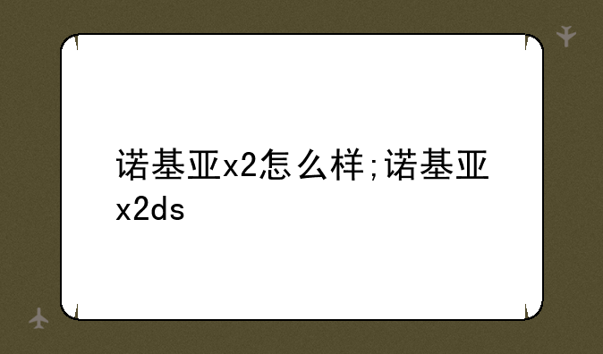 诺基亚x2怎么样;诺基亚x2ds