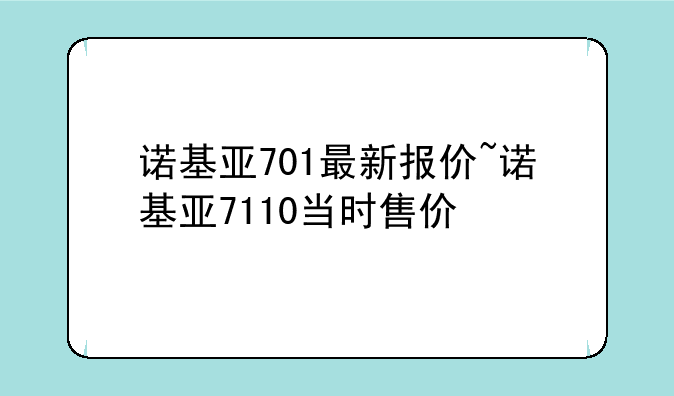 诺基亚701最新报价~诺基亚7110当时售价