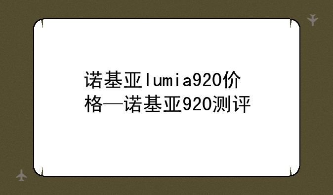 诺基亚lumia920价格—诺基亚920测评