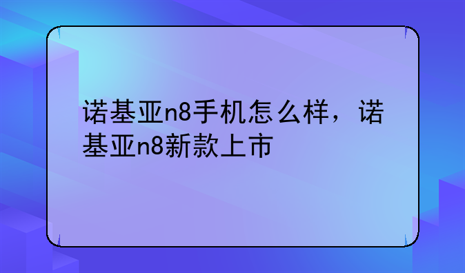 诺基亚n8手机怎么样，诺基亚n8新款上市