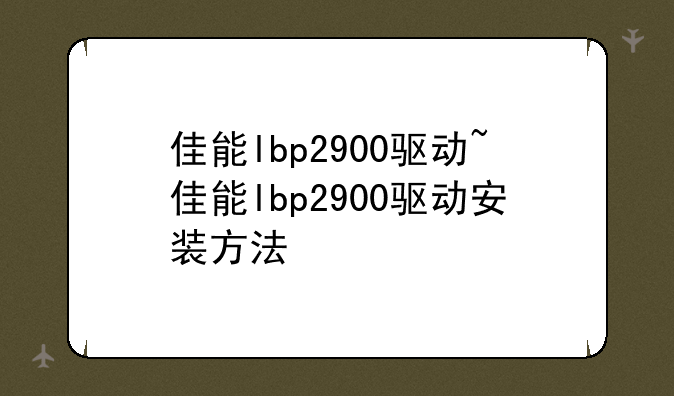 佳能lbp2900驱动~佳能lbp2900驱动安装方法