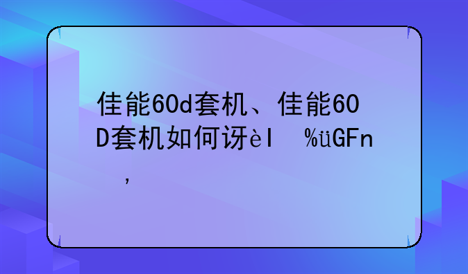 佳能60d套机、佳能60D套机如何设置参数