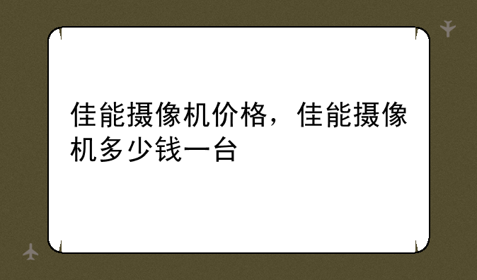 佳能摄像机价格，佳能摄像机多少钱一台