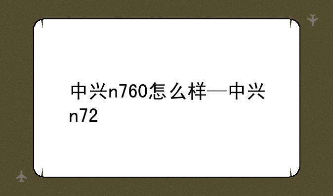 中兴n760怎么样—中兴n72