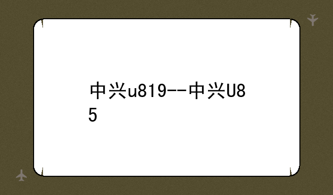 中兴u819--中兴U85