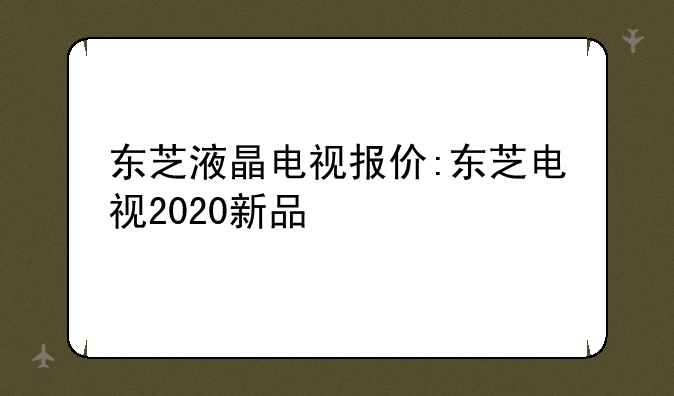 东芝液晶电视报价:东芝电视2020新品