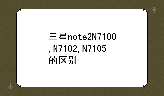 三星note2N7100,N7102,N7105的区别