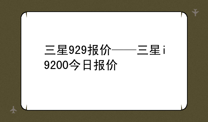 三星929报价——三星i9200今日报价