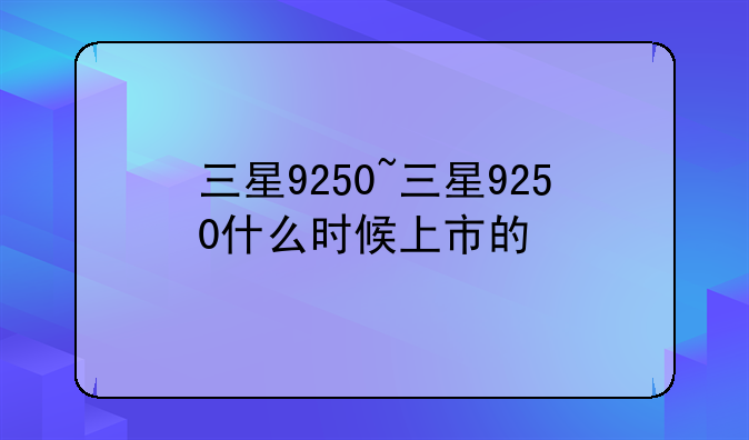 三星9250~三星9250什么时候上市的