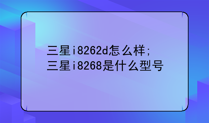 三星i8262d怎么样;三星i8268是什么型号
