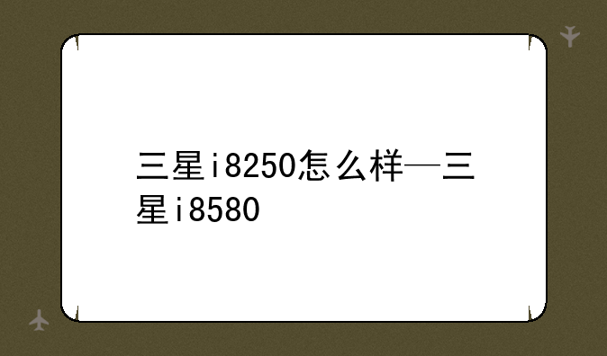 三星i8250怎么样—三星i8580