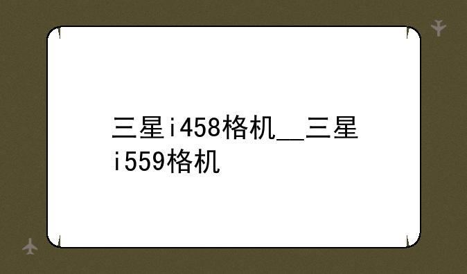 三星i458格机__三星i559格机