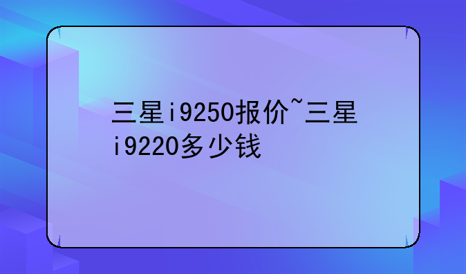 三星i9250报价~三星i9220多少钱