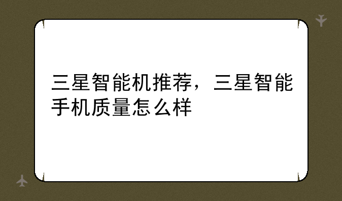 三星智能机推荐，三星智能手机质量怎么样