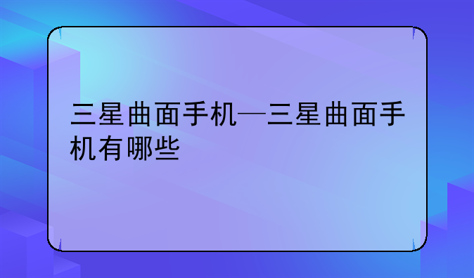 三星曲面手机—三星曲面手机有哪些