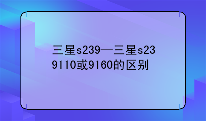 三星s239—三星s239110或9160的区别