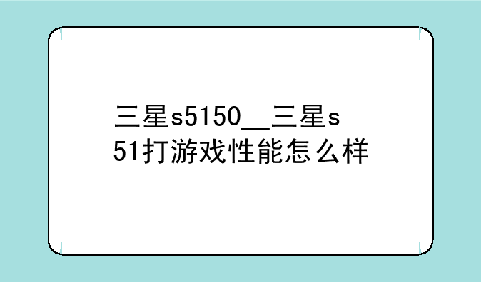 三星s5150__三星s51打游戏性能怎么样