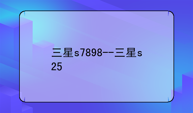 三星s7898--三星s25