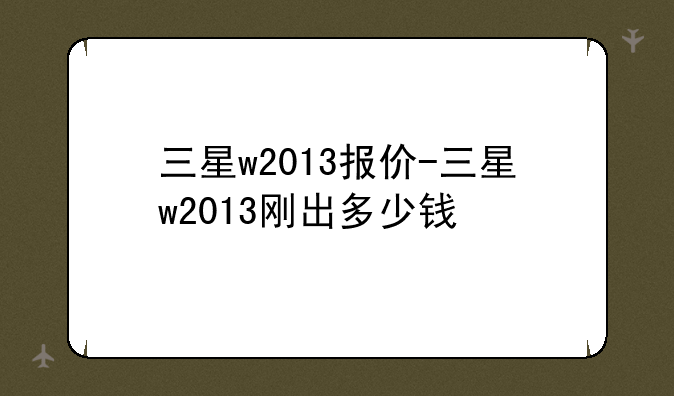 三星w2013报价-三星w2013刚出多少钱
