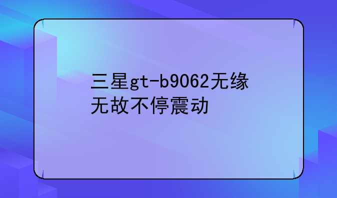 三星gt-b9062无缘无故不停震动