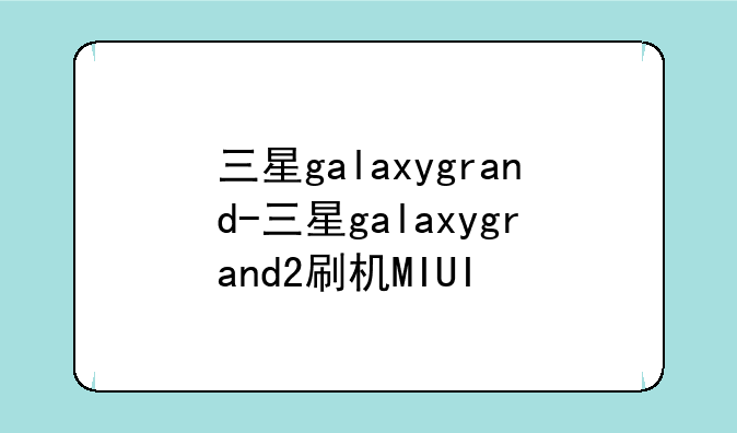 三星galaxygrand-三星galaxygrand2刷机MIUI