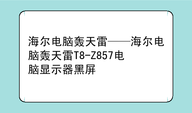 海尔电脑轰天雷——海尔电脑轰天雷T8-Z857电脑显示器黑屏