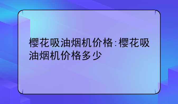 樱花吸油烟机价格:樱花吸油烟机价格多少