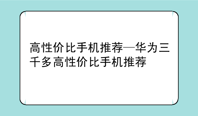 高性价比手机推荐—华为三千多高性价比手机推荐