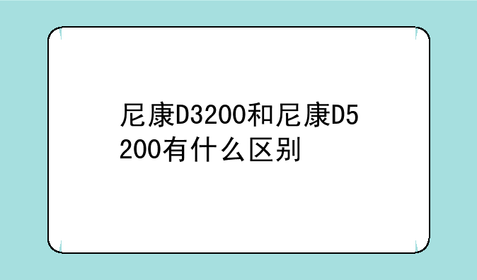 尼康D3200和尼康D5200有什么区别