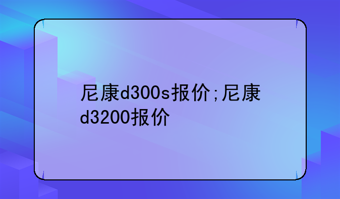 尼康d300s报价;尼康d3200报价
