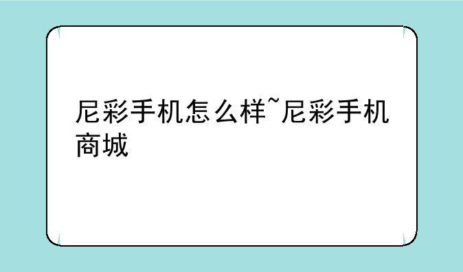 尼彩手机怎么样~尼彩手机商城