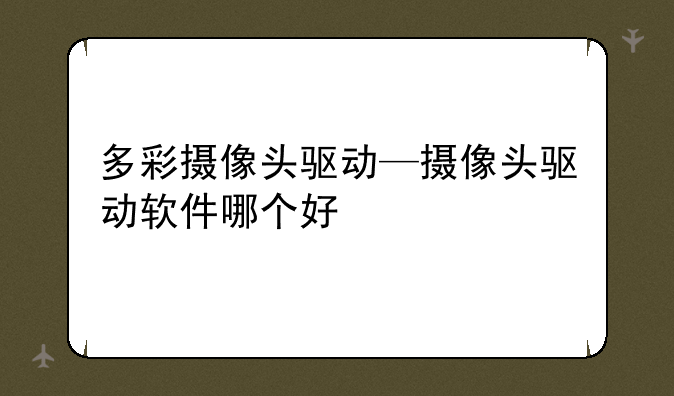 多彩摄像头驱动—摄像头驱动软件哪个好