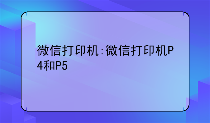 微信打印机:微信打印机P4和P5
