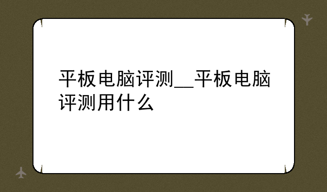 平板电脑评测__平板电脑评测用什么