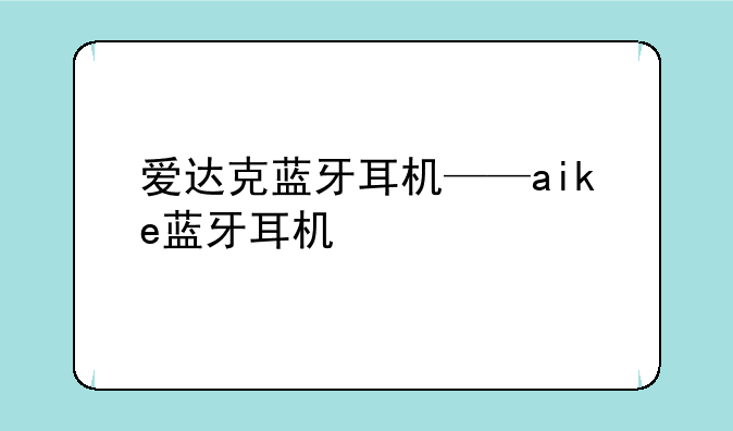 爱达克蓝牙耳机——aike蓝牙耳机