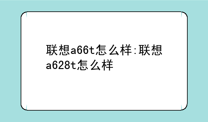 联想a66t怎么样:联想a628t怎么样