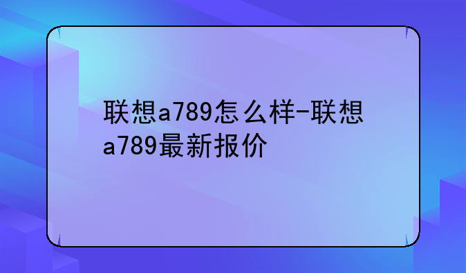 联想a789怎么样-联想a789最新报价