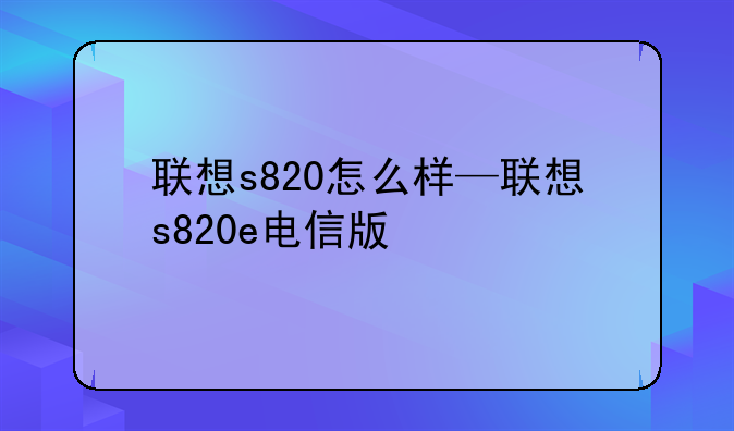 联想s820怎么样—联想s820e电信版