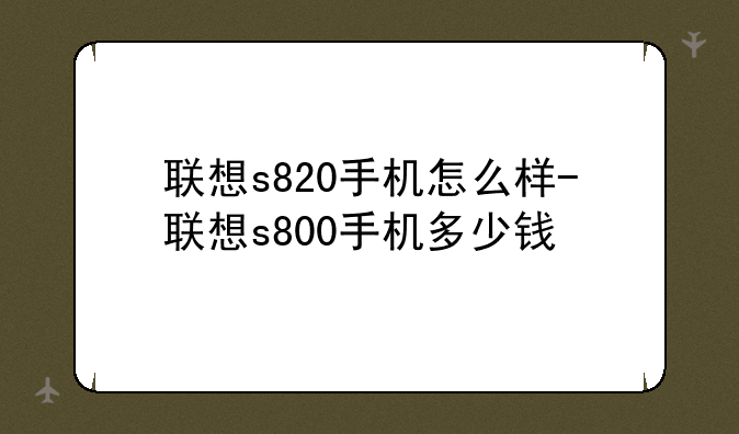 联想s820手机怎么样-联想s800手机多少钱