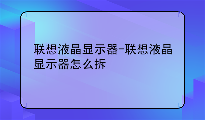 联想液晶显示器-联想液晶显示器怎么拆