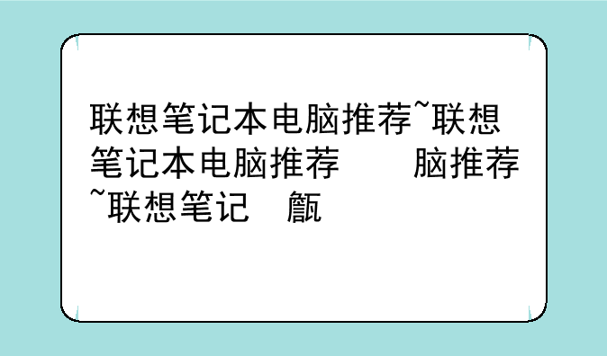 联想笔记本电脑推荐~联想笔记本电脑推荐理由
