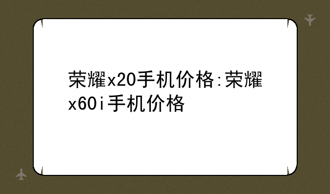 荣耀x20手机价格:荣耀x60i手机价格
